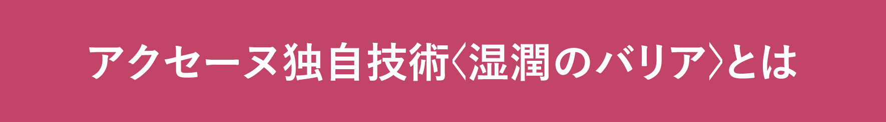 アクセーヌ独自技術〈湿潤のバリア〉とは 