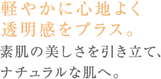 軽やかで心地よい美肌ヴェール。透明感のあるナチュラルな肌へ。