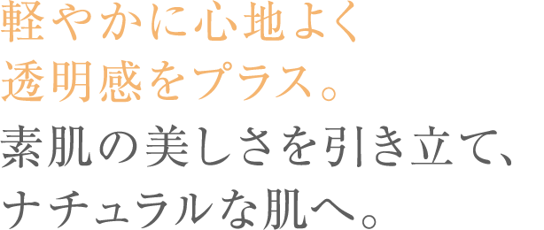 軽やかで心地よい美肌ヴェール。透明感のあるナチュラルな肌へ。