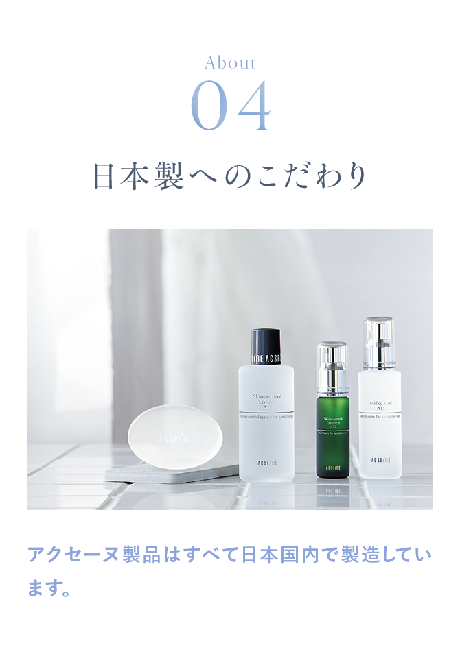 About04 日本製へのこだわり アクセーヌ製品はすべて日本国内で製造しています。