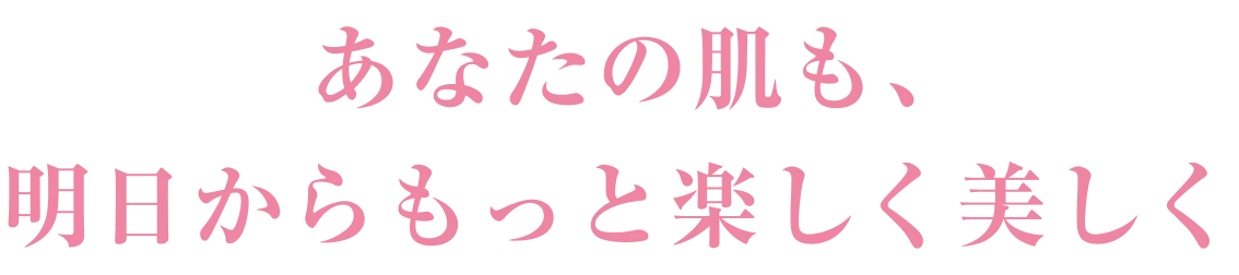 あなたの肌も、明日からもっと楽しく美しく