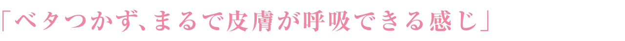 「ベタつかず、まるで皮膚が呼吸できる感じ」