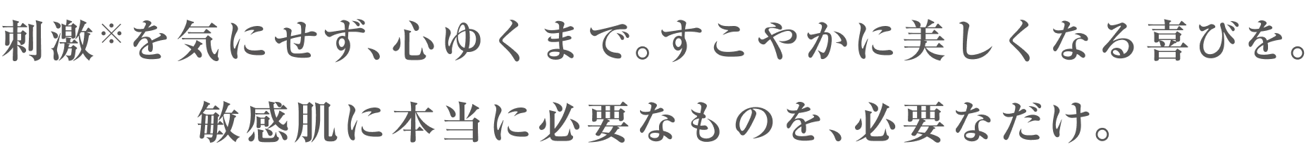 刺激を気にせず、心ゆくまで。すこやかに美しくなる喜びを。 敏感肌に本当に必要なものを、必要なだけ。