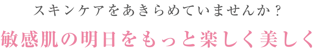 スキンケアをあきらめていませんか？敏感肌の明日をもっと楽しく美しく