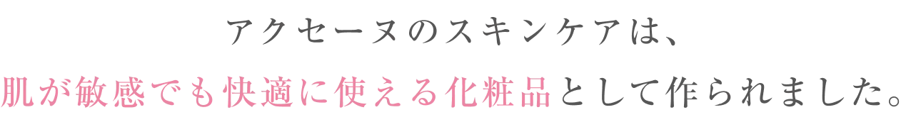アクセーヌのスキンケアは、肌が敏感でも快適に使える化粧品として作られました。