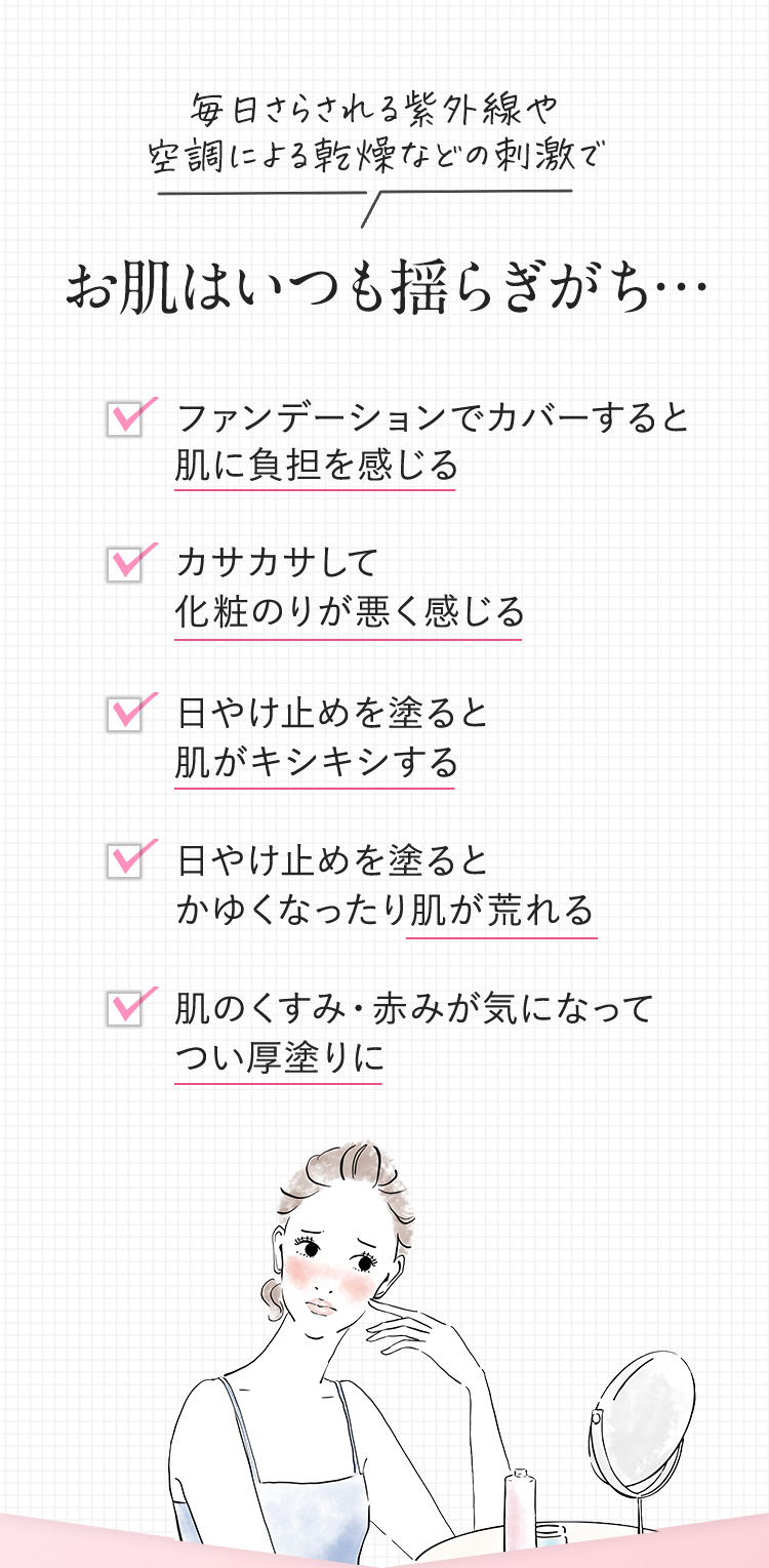 毎日さらされる紫外線や 空調による乾燥などの刺激で お肌はいつも揺らぎがち…