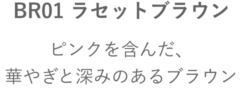 BR01 ラセットブラウン ピンクを含んだ、華やぎと深みのあるブラウン