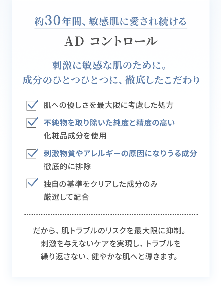 約30年間、敏感肌に愛され続ける AD コントロール 刺激に敏感な肌のために。成分のひとつひとつに、徹底したこだわり