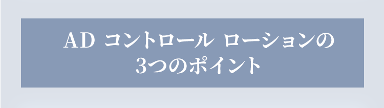 AD コントロール ローションの3つのポイント