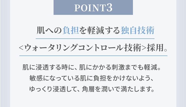 POINT3 肌への負担を軽減する独自技術＜ウォータリングコントロール技術＞採用。