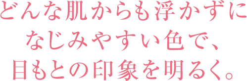 どんな肌からも浮かずになじみやすい色で、目もとの印象を明るく。