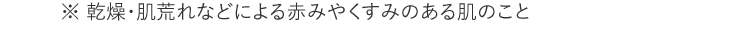 ※ 乾燥・肌荒れなどによる赤みやくすみのある肌のこと