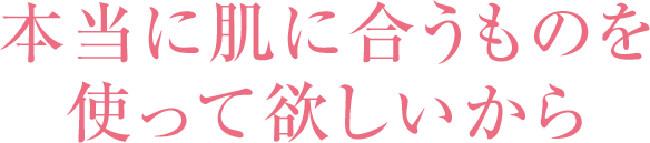 本当に肌に合うものを使って欲しいから