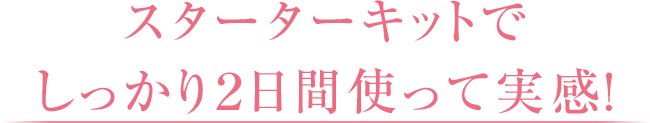 スターターキットでしっかり２日間使って実感！