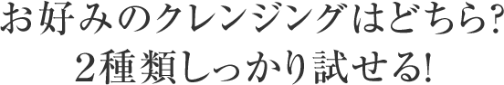 お好みのクレンジングはどちら？２種類しっかり試せる！