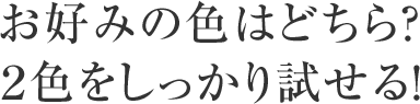 お好みの色はどちら？２色をしっかり試せる！