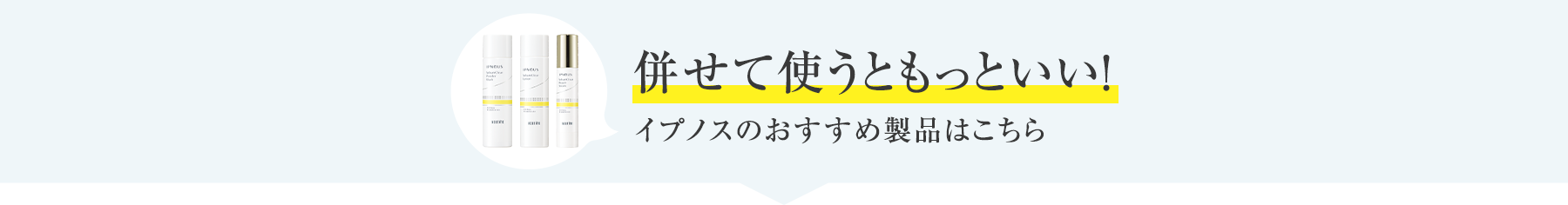 併せて使うともっといい！イプノスのおすすめ製品はこちら